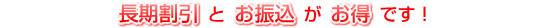 長期割引とお振込みがお得です！